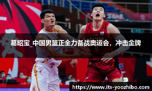 葛昭宝_中国男篮正全力备战奥运会，冲击金牌